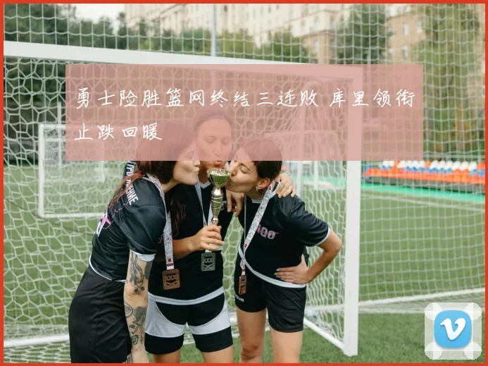 勇士险胜篮网终结三连败 库里领衔止跌回暖