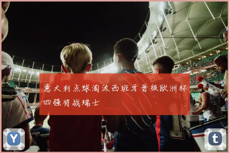 意大利点球淘汰西班牙晋级欧洲杯四强将战瑞士