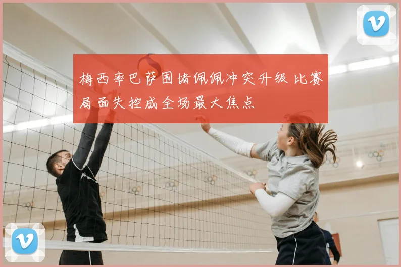 梅西率巴萨围堵佩佩冲突升级 比赛局面失控成全场最大焦点