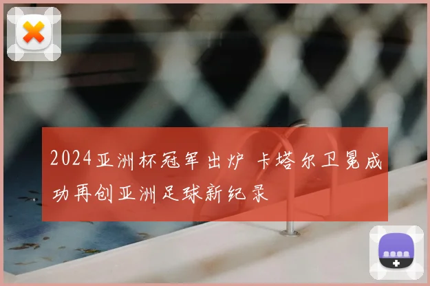 2024亚洲杯冠军出炉 卡塔尔卫冕成功再创亚洲足球新纪录