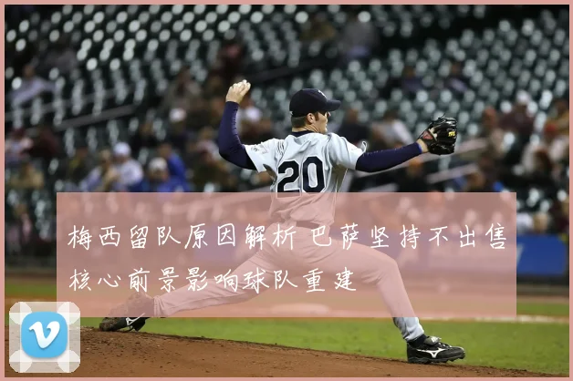 梅西留队原因解析 巴萨坚持不出售核心前景影响球队重建