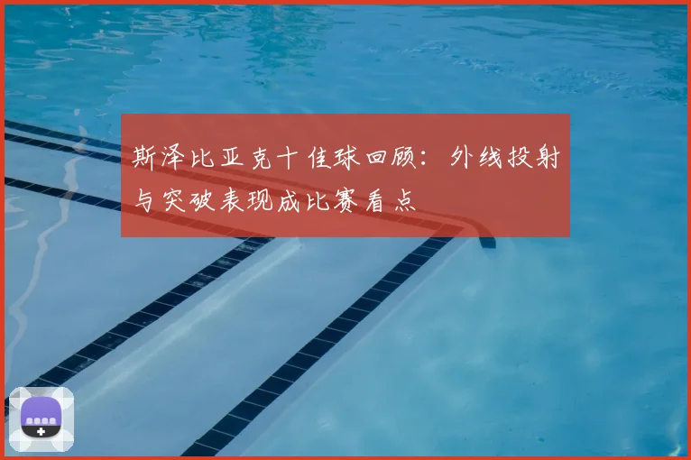 斯泽比亚克十佳球回顾：外线投射与突破表现成比赛看点