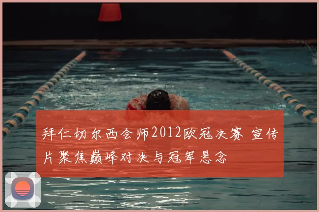 拜仁切尔西会师2012欧冠决赛 宣传片聚焦巅峰对决与冠军悬念