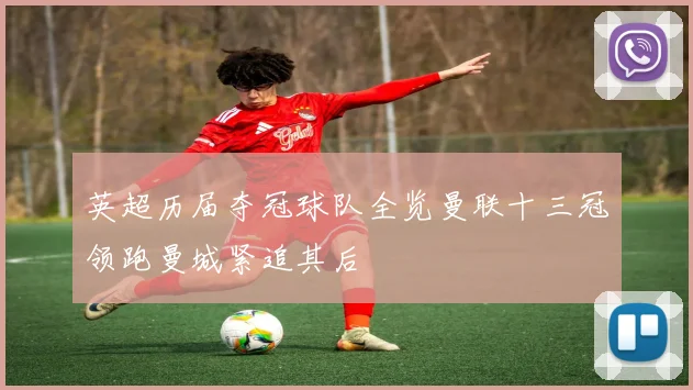 英超历届夺冠球队全览曼联十三冠领跑曼城紧追其后
