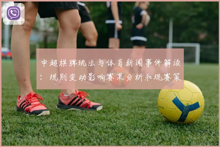 中超棋牌玩法与体育新闻事件解读：规则变动影响赛果分析和观赛策略