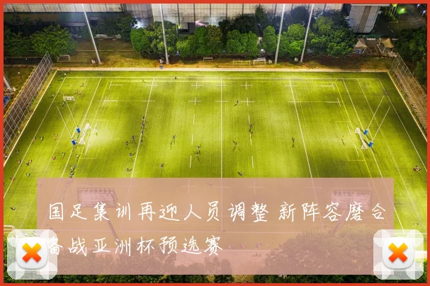 国足集训再迎人员调整 新阵容磨合备战亚洲杯预选赛