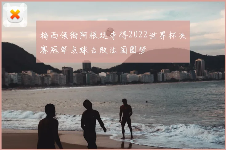 梅西领衔阿根廷夺得2022世界杯决赛冠军点球击败法国圆梦