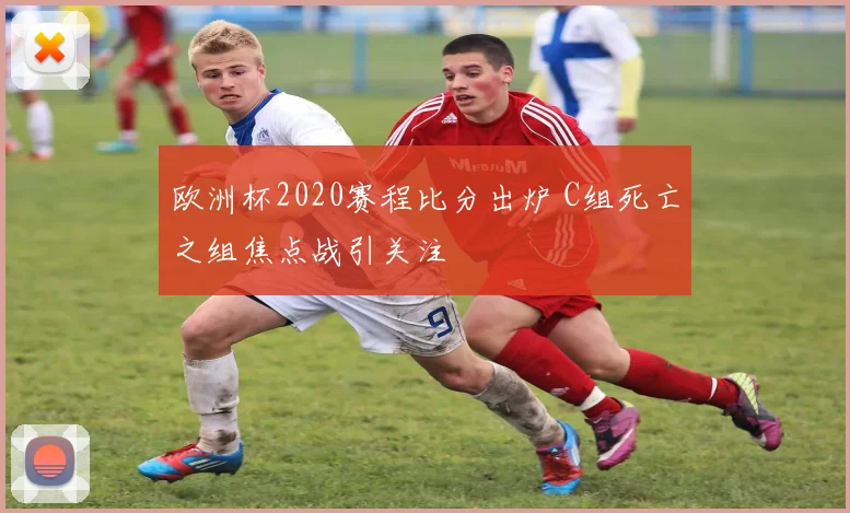 欧洲杯2020赛程比分出炉 C组死亡之组焦点战引关注