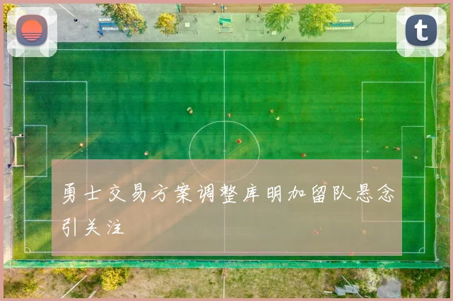勇士交易方案调整库明加留队悬念引关注