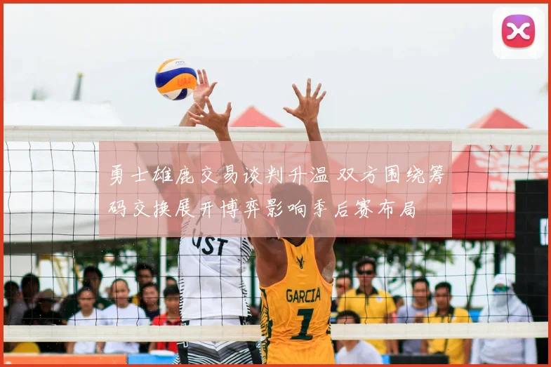 勇士雄鹿交易谈判升温 双方围绕筹码交换展开博弈影响季后赛布局