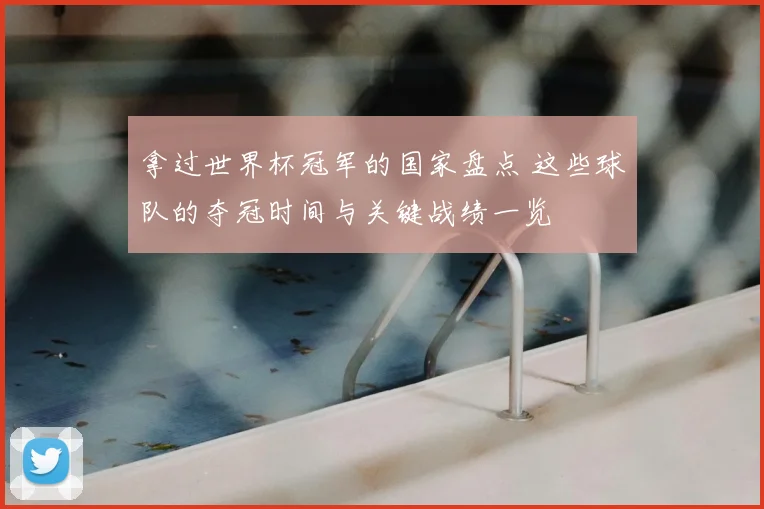 拿过世界杯冠军的国家盘点 这些球队的夺冠时间与关键战绩一览