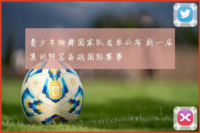 青少年街舞国家队名单公布 新一届集训阵容备战国际赛事