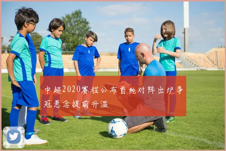 中超2020赛程公布首轮对阵出炉争冠悬念提前升温