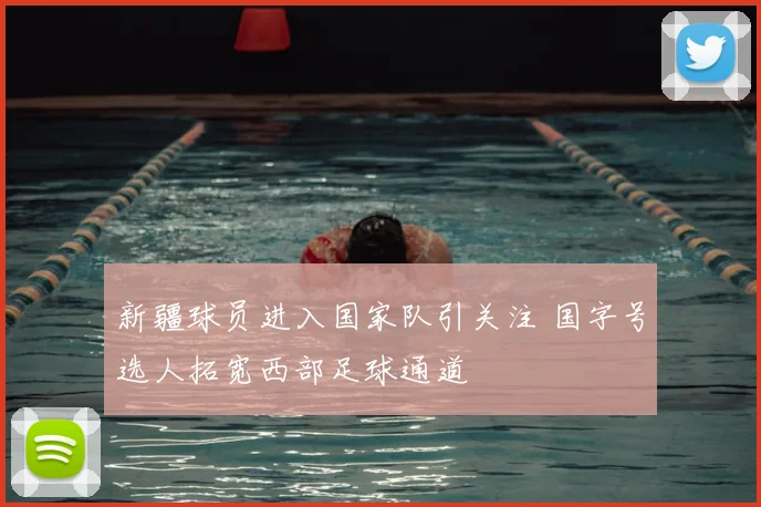新疆球员进入国家队引关注 国字号选人拓宽西部足球通道