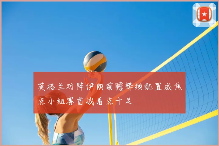 英格兰对阵伊朗前瞻锋线配置成焦点小组赛首战看点十足