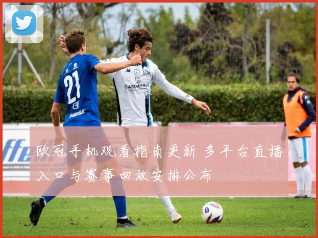 欧冠手机观看指南更新 多平台直播入口与赛事回放安排公布