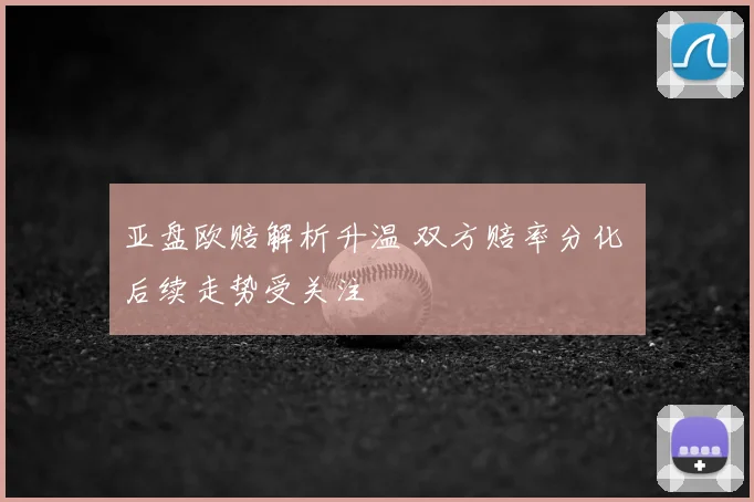 亚盘欧赔解析升温 双方赔率分化 后续走势受关注