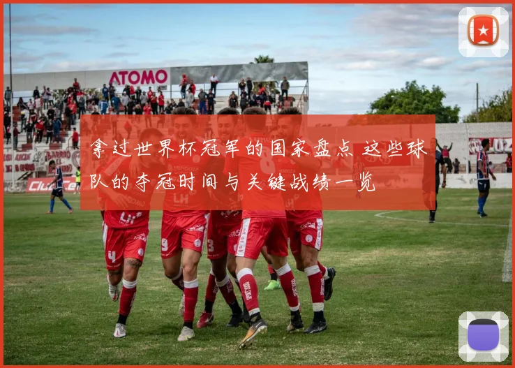 拿过世界杯冠军的国家盘点 这些球队的夺冠时间与关键战绩一览