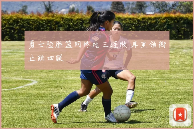 勇士险胜篮网终结三连败 库里领衔止跌回暖