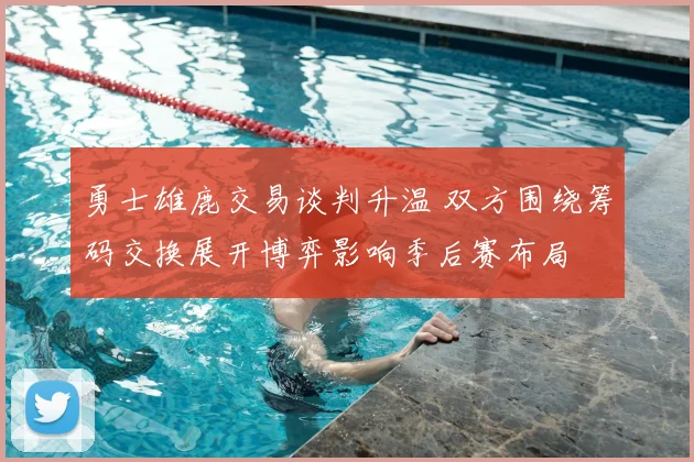 勇士雄鹿交易谈判升温 双方围绕筹码交换展开博弈影响季后赛布局