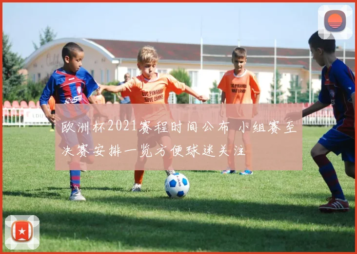 欧洲杯2021赛程时间公布 小组赛至决赛安排一览方便球迷关注