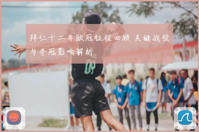 拜仁十二年欧冠征程回顾 关键战役与夺冠影响解析