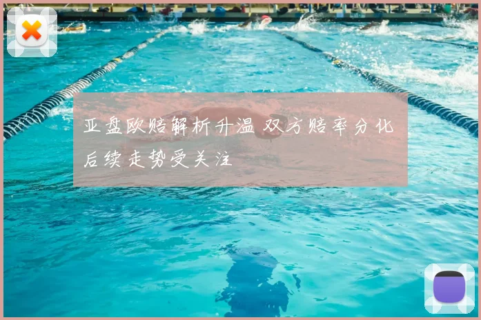 亚盘欧赔解析升温 双方赔率分化 后续走势受关注