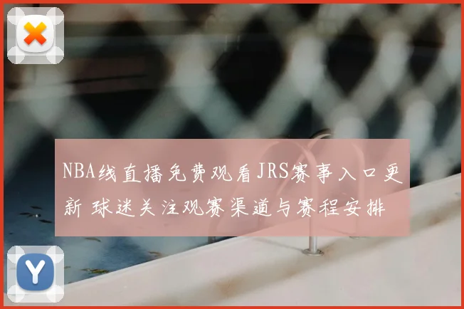 NBA线直播免费观看JRS赛事入口更新 球迷关注观赛渠道与赛程安排