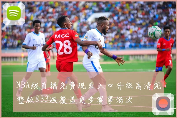 NBA线直播免费观看入口升级高清完整版833版覆盖更多赛事场次