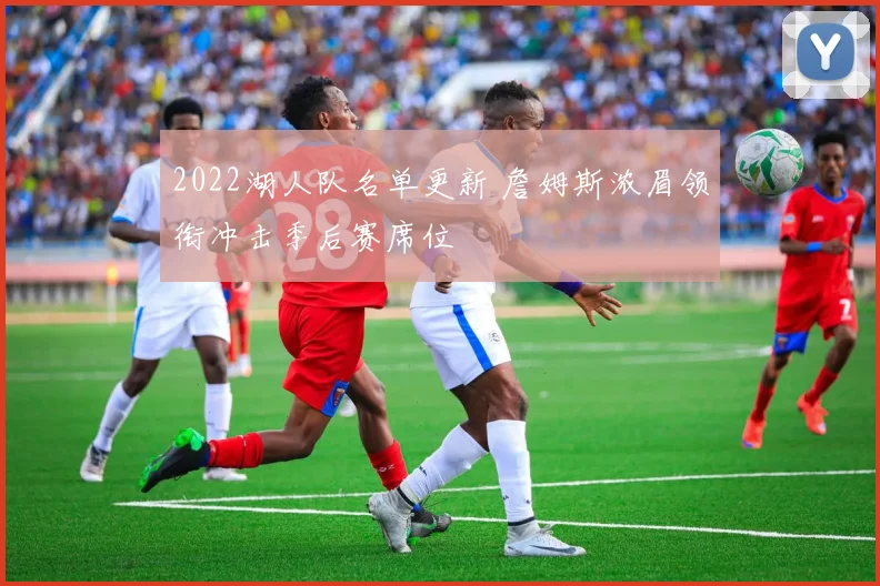 2022湖人队名单更新 詹姆斯浓眉领衔冲击季后赛席位
