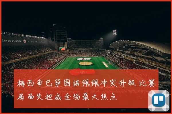 梅西率巴萨围堵佩佩冲突升级 比赛局面失控成全场最大焦点