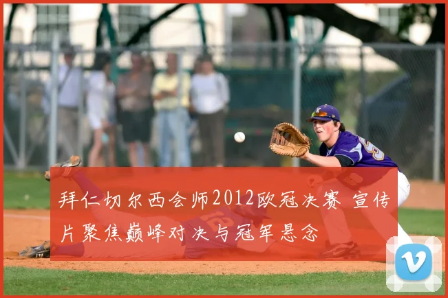 拜仁切尔西会师2012欧冠决赛 宣传片聚焦巅峰对决与冠军悬念
