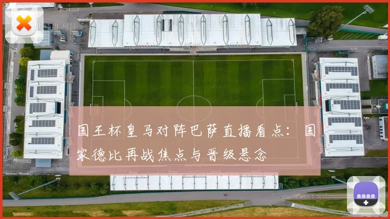 国王杯皇马对阵巴萨直播看点:国家德比再战焦点与晋级悬念