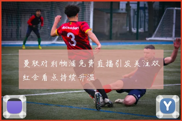 曼联对利物浦免费直播引发关注双红会看点持续升温
