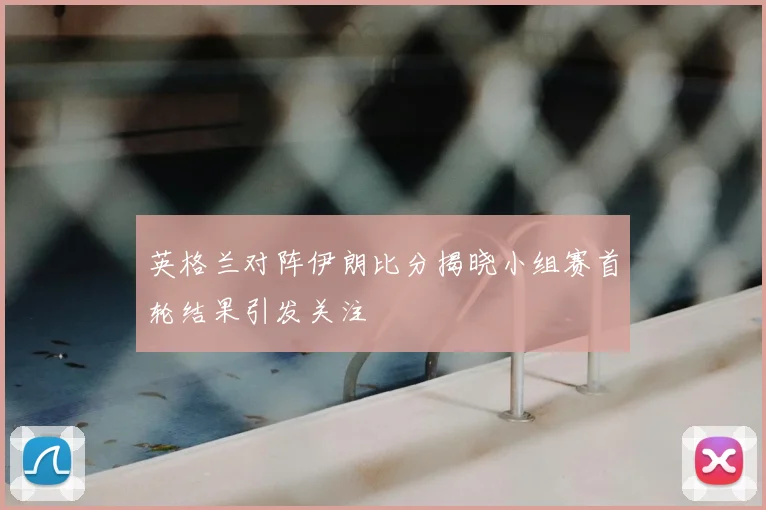 英格兰对阵伊朗比分揭晓小组赛首轮结果引发关注