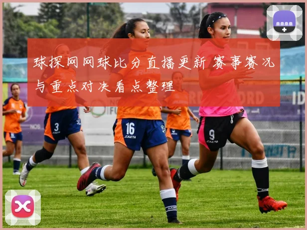 球探网网球比分直播更新 赛事赛况与重点对决看点整理