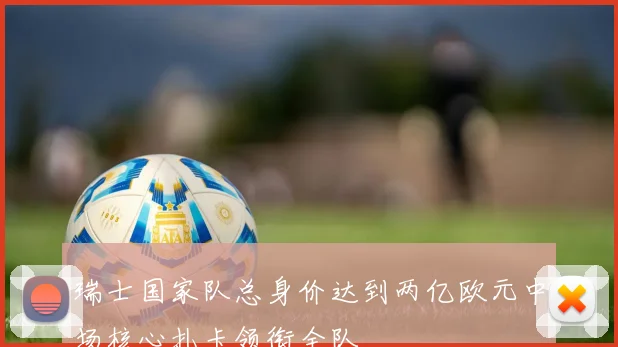 瑞士国家队总身价达到两亿欧元中场核心扎卡领衔全队