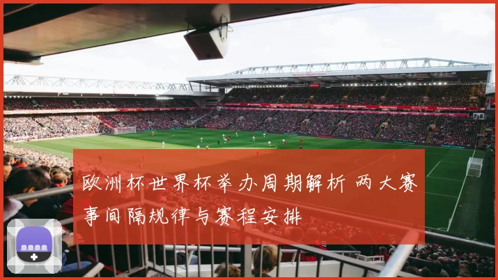 欧洲杯世界杯举办周期解析 两大赛事间隔规律与赛程安排