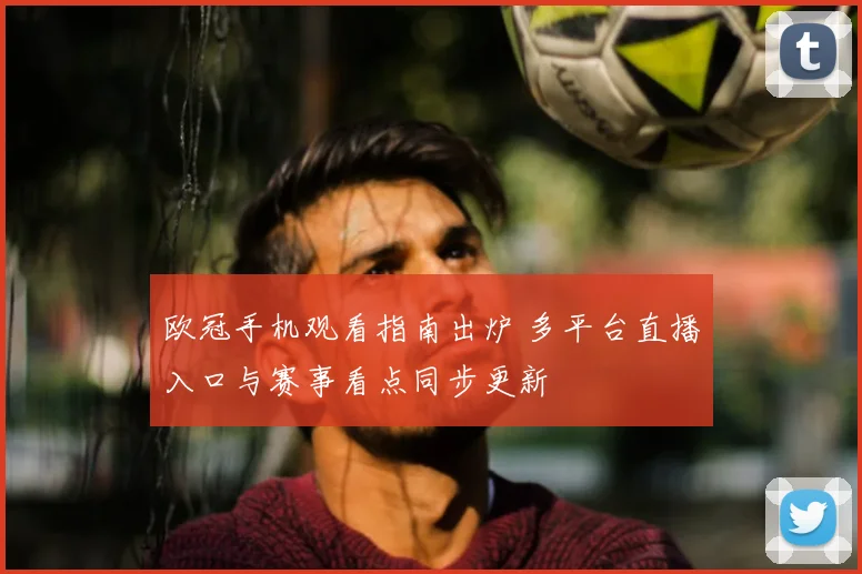 欧冠手机观看指南出炉 多平台直播入口与赛事看点同步更新