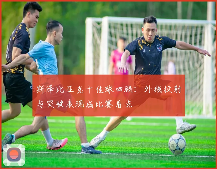 斯泽比亚克十佳球回顾：外线投射与突破表现成比赛看点