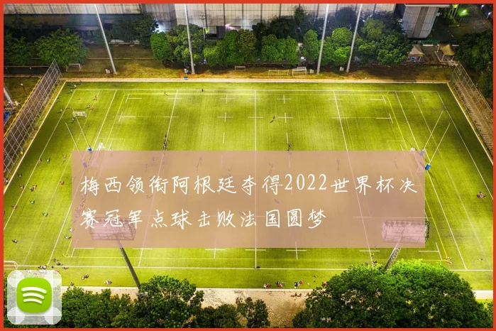 梅西领衔阿根廷夺得2022世界杯决赛冠军点球击败法国圆梦
