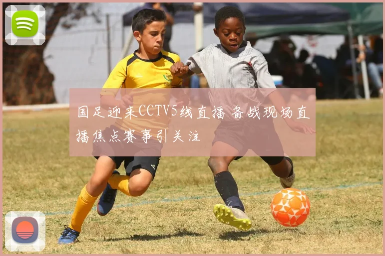 国足迎来CCTV5线直播 备战现场直播焦点赛事引关注