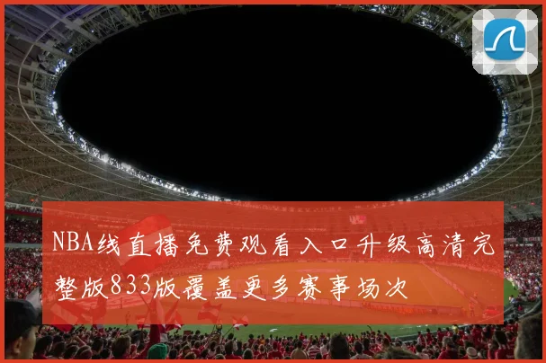 NBA线直播免费观看入口升级高清完整版833版覆盖更多赛事场次