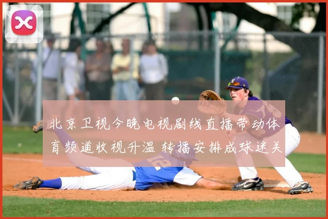 北京卫视今晚电视剧线直播带动体育频道收视升温 转播安排成球迷关注焦点