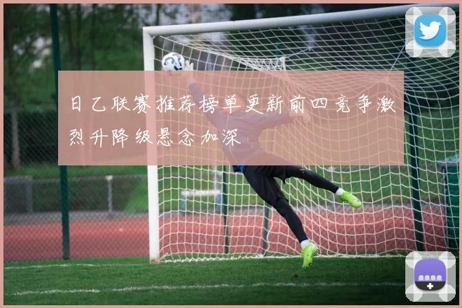 日乙联赛推荐榜单更新前四竞争激烈升降级悬念加深