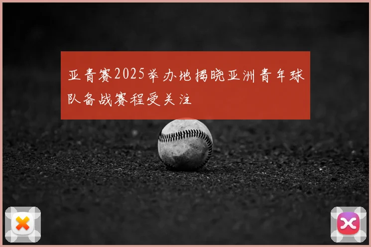 亚青赛2025举办地揭晓亚洲青年球队备战赛程受关注