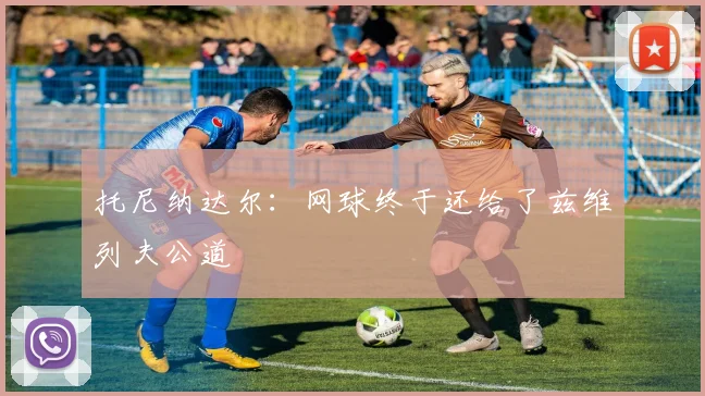托尼纳达尔:网球终于还给了兹维列夫公道