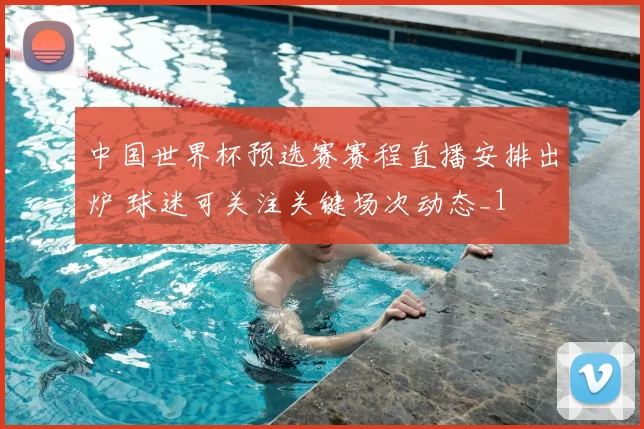 中国世界杯预选赛赛程直播安排出炉 球迷可关注关键场次动态_1