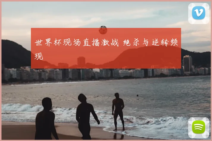 世界杯现场直播激战 绝杀与逆转频现