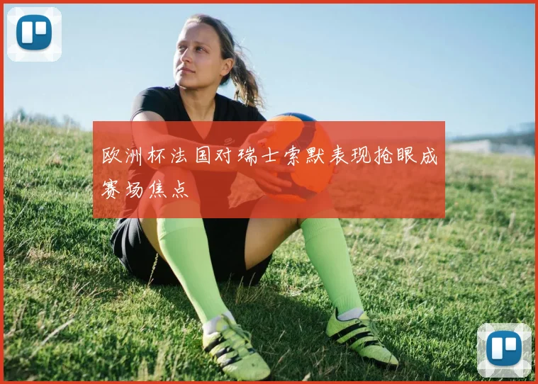 欧洲杯法国对瑞士索默表现抢眼成赛场焦点